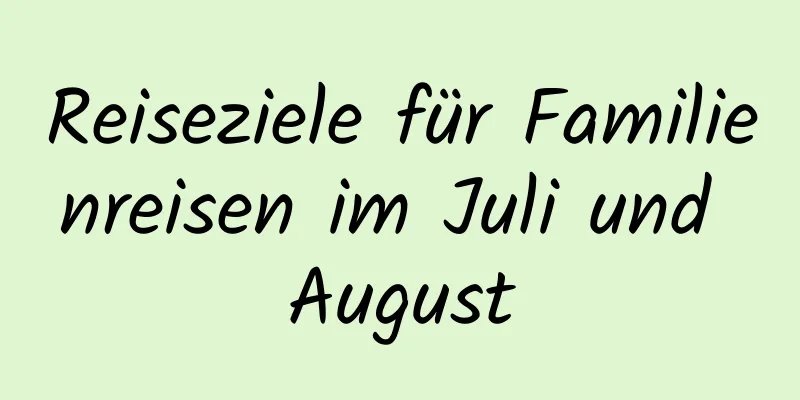 Reiseziele für Familienreisen im Juli und August