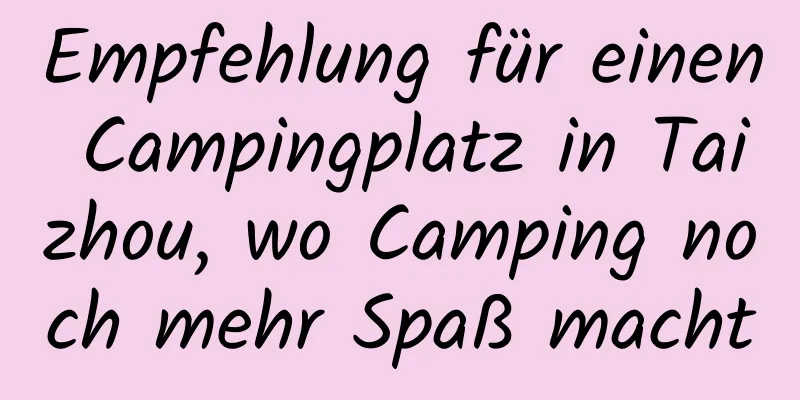 Empfehlung für einen Campingplatz in Taizhou, wo Camping noch mehr Spaß macht