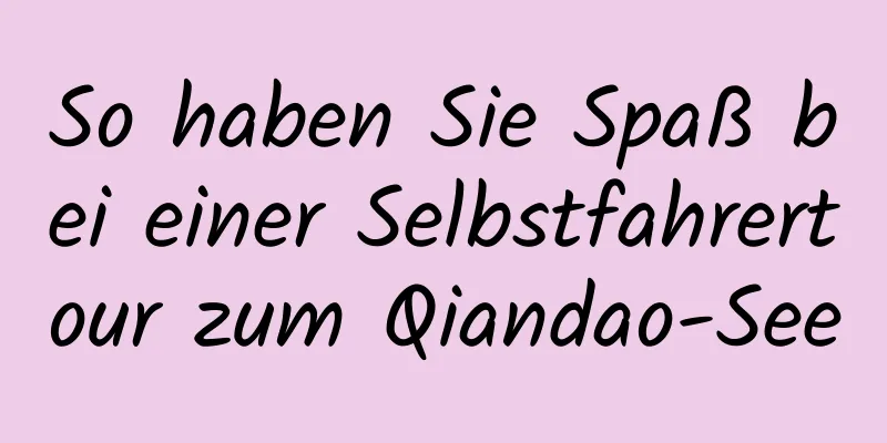 So haben Sie Spaß bei einer Selbstfahrertour zum Qiandao-See