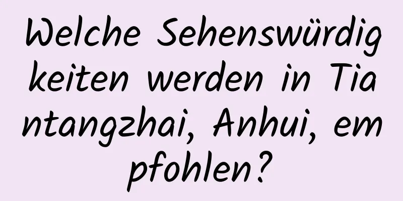 Welche Sehenswürdigkeiten werden in Tiantangzhai, Anhui, empfohlen?