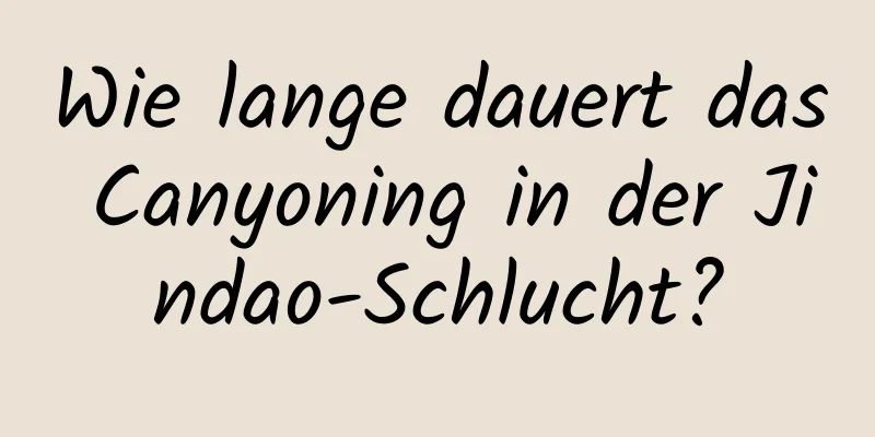 Wie lange dauert das Canyoning in der Jindao-Schlucht?