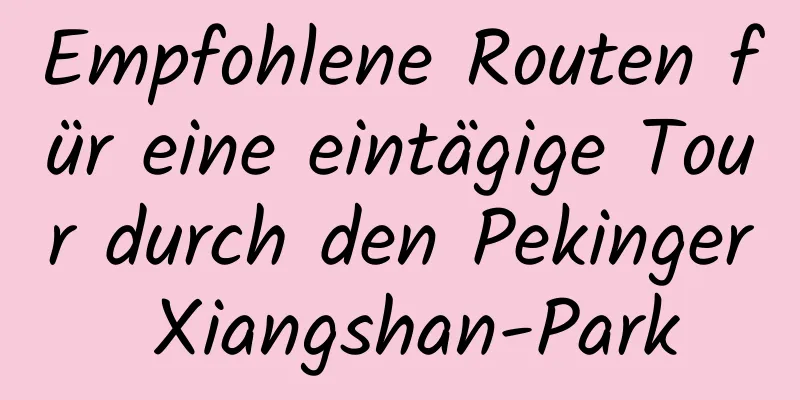 Empfohlene Routen für eine eintägige Tour durch den Pekinger Xiangshan-Park