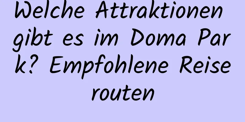 Welche Attraktionen gibt es im Doma Park? Empfohlene Reiserouten