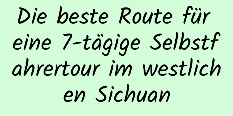 Die beste Route für eine 7-tägige Selbstfahrertour im westlichen Sichuan