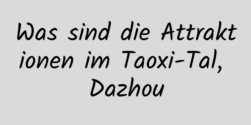 Was sind die Attraktionen im Taoxi-Tal, Dazhou