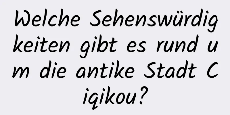 Welche Sehenswürdigkeiten gibt es rund um die antike Stadt Ciqikou?