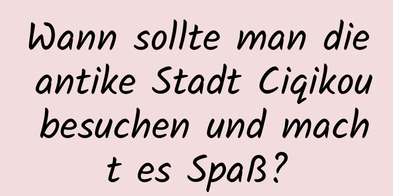 Wann sollte man die antike Stadt Ciqikou besuchen und macht es Spaß?