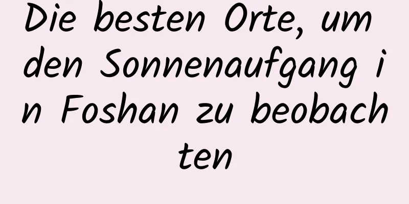 Die besten Orte, um den Sonnenaufgang in Foshan zu beobachten