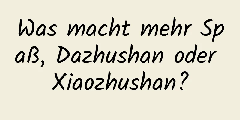 Was macht mehr Spaß, Dazhushan oder Xiaozhushan?