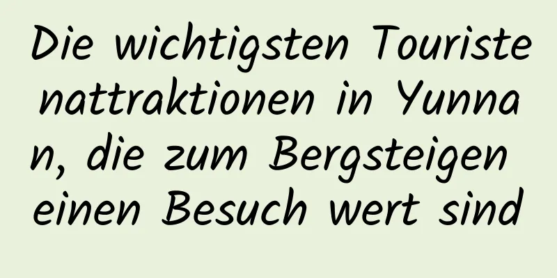 Die wichtigsten Touristenattraktionen in Yunnan, die zum Bergsteigen einen Besuch wert sind
