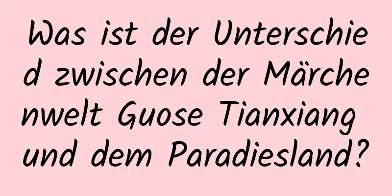 Was ist der Unterschied zwischen der Märchenwelt Guose Tianxiang und dem Paradiesland?