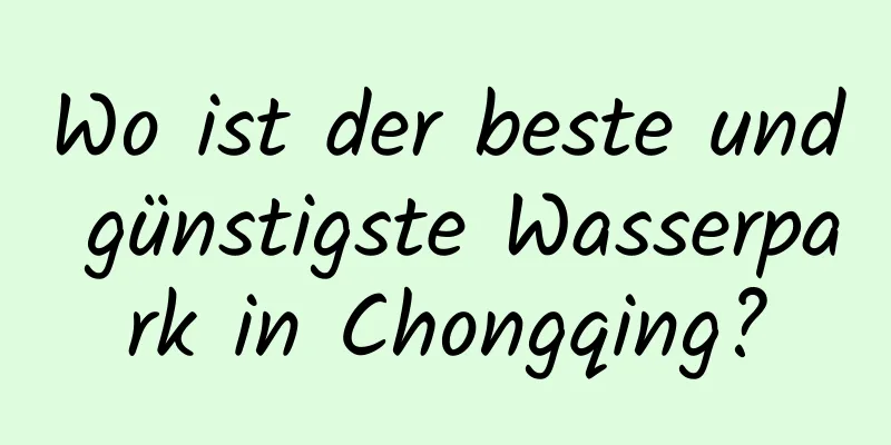 Wo ist der beste und günstigste Wasserpark in Chongqing?