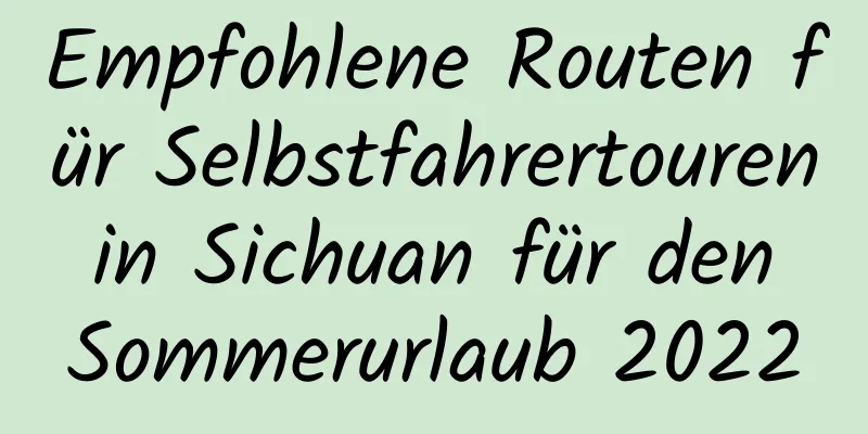 Empfohlene Routen für Selbstfahrertouren in Sichuan für den Sommerurlaub 2022