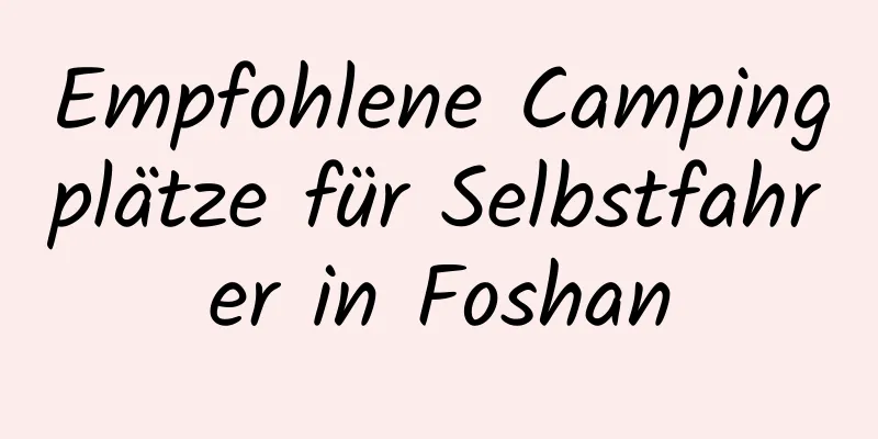 Empfohlene Campingplätze für Selbstfahrer in Foshan