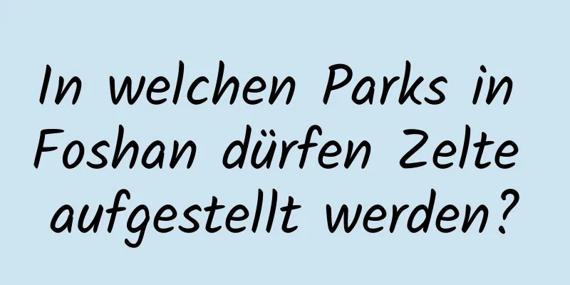 In welchen Parks in Foshan dürfen Zelte aufgestellt werden?