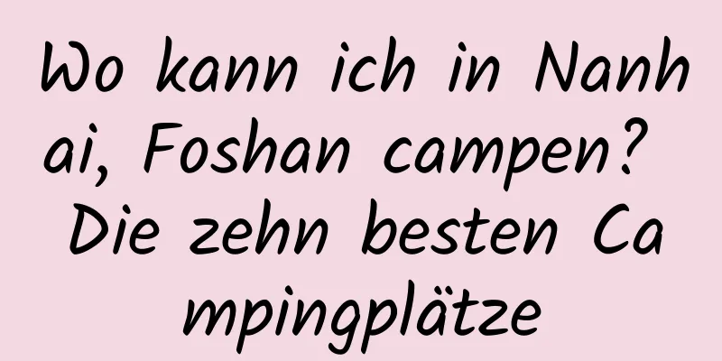 Wo kann ich in Nanhai, Foshan campen? Die zehn besten Campingplätze