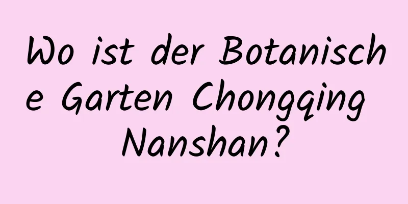 Wo ist der Botanische Garten Chongqing Nanshan?