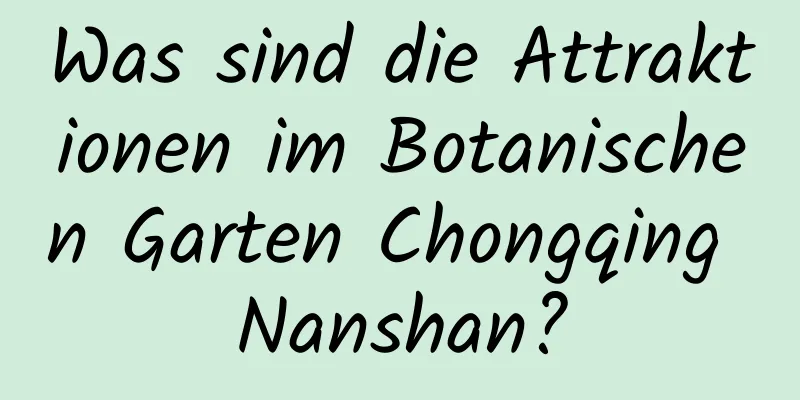 Was sind die Attraktionen im Botanischen Garten Chongqing Nanshan?