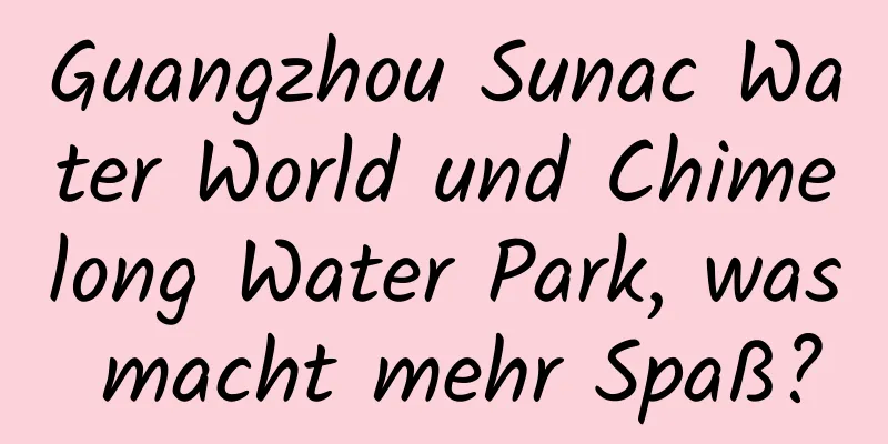 Guangzhou Sunac Water World und Chimelong Water Park, was macht mehr Spaß?