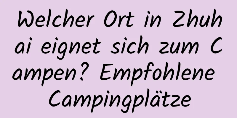 Welcher Ort in Zhuhai eignet sich zum Campen? Empfohlene Campingplätze