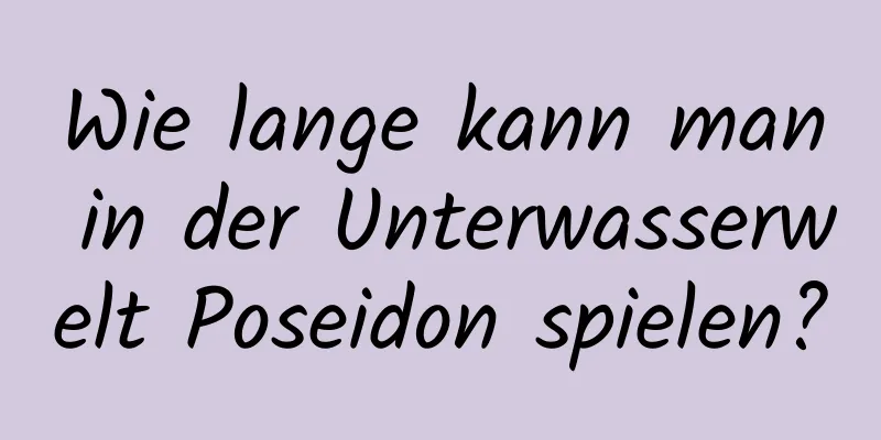 Wie lange kann man in der Unterwasserwelt Poseidon spielen?