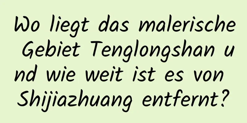 Wo liegt das malerische Gebiet Tenglongshan und wie weit ist es von Shijiazhuang entfernt?