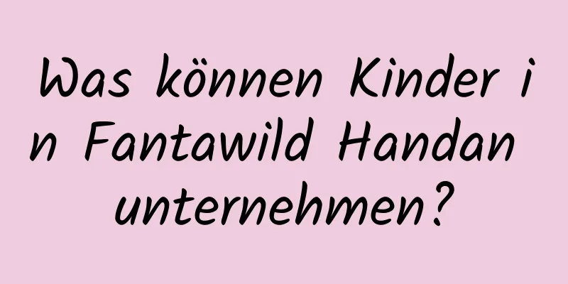 Was können Kinder in Fantawild Handan unternehmen?