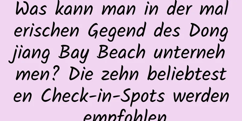 Was kann man in der malerischen Gegend des Dongjiang Bay Beach unternehmen? Die zehn beliebtesten Check-in-Spots werden empfohlen