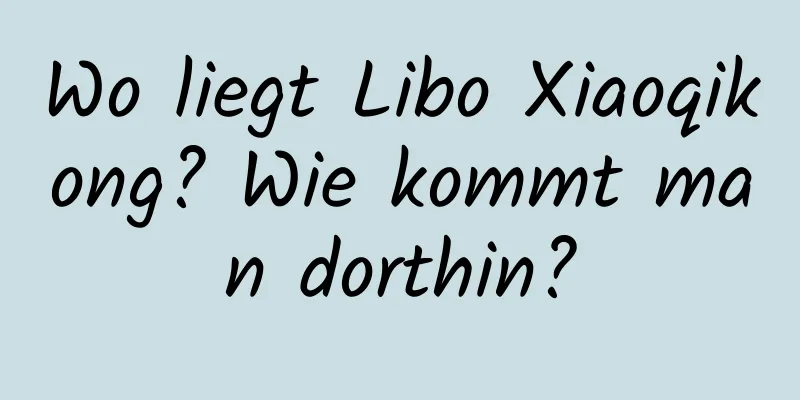 Wo liegt Libo Xiaoqikong? Wie kommt man dorthin?