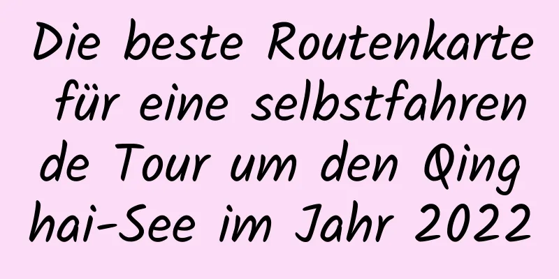 Die beste Routenkarte für eine selbstfahrende Tour um den Qinghai-See im Jahr 2022