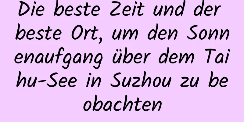 Die beste Zeit und der beste Ort, um den Sonnenaufgang über dem Taihu-See in Suzhou zu beobachten