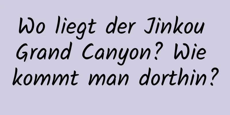 Wo liegt der Jinkou Grand Canyon? Wie kommt man dorthin?