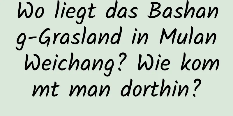 Wo liegt das Bashang-Grasland in Mulan Weichang? Wie kommt man dorthin?