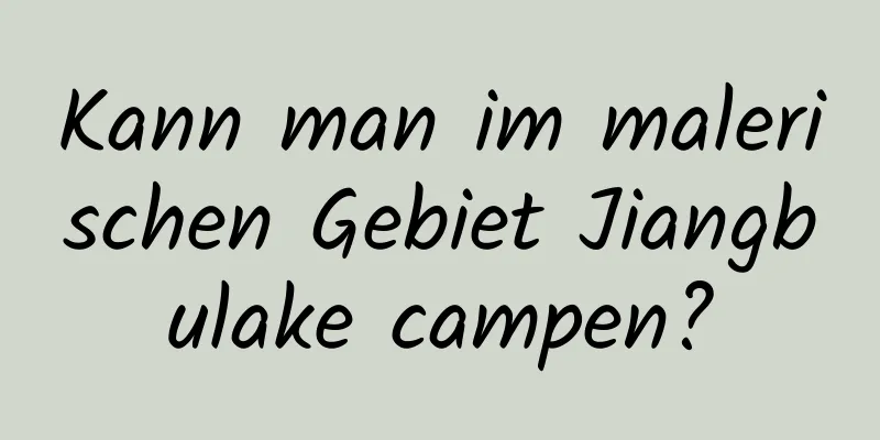 Kann man im malerischen Gebiet Jiangbulake campen?