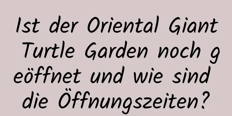 Ist der Oriental Giant Turtle Garden noch geöffnet und wie sind die Öffnungszeiten?