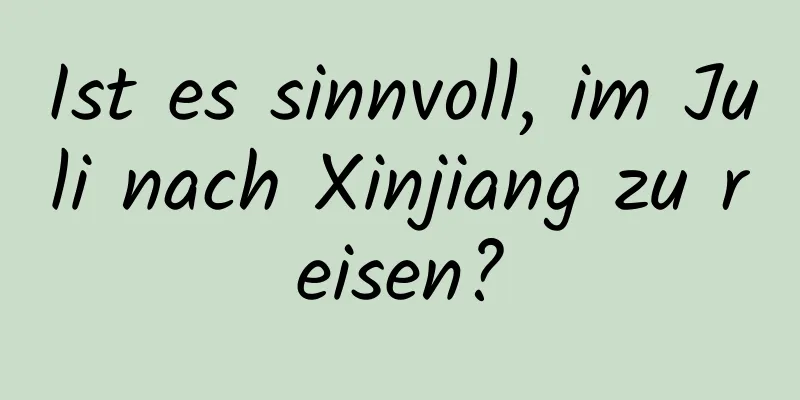 Ist es sinnvoll, im Juli nach Xinjiang zu reisen?