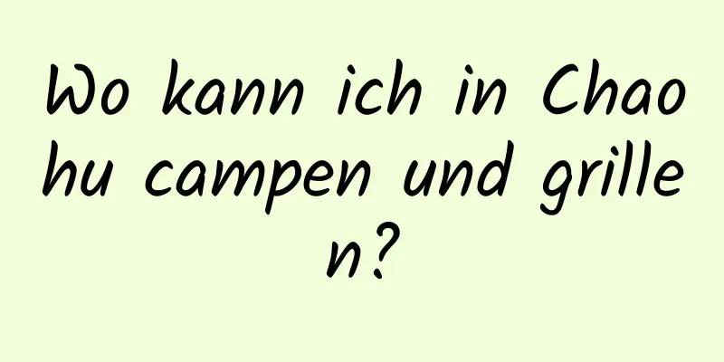 Wo kann ich in Chaohu campen und grillen?