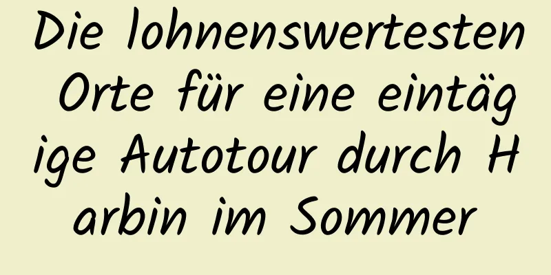 Die lohnenswertesten Orte für eine eintägige Autotour durch Harbin im Sommer