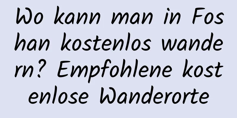 Wo kann man in Foshan kostenlos wandern? Empfohlene kostenlose Wanderorte