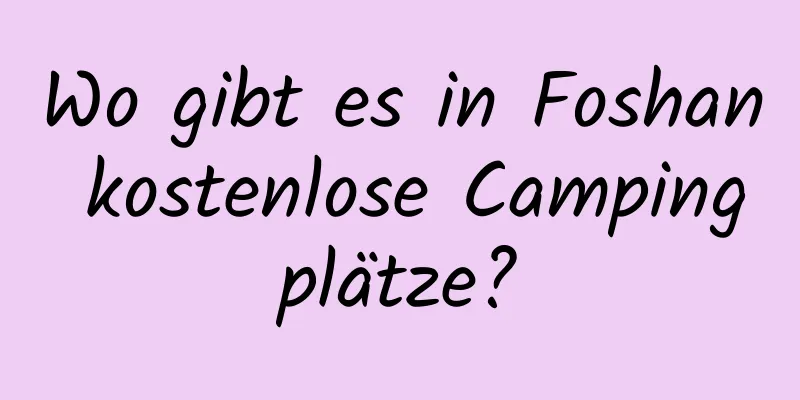 Wo gibt es in Foshan kostenlose Campingplätze?