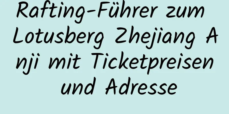 Rafting-Führer zum Lotusberg Zhejiang Anji mit Ticketpreisen und Adresse