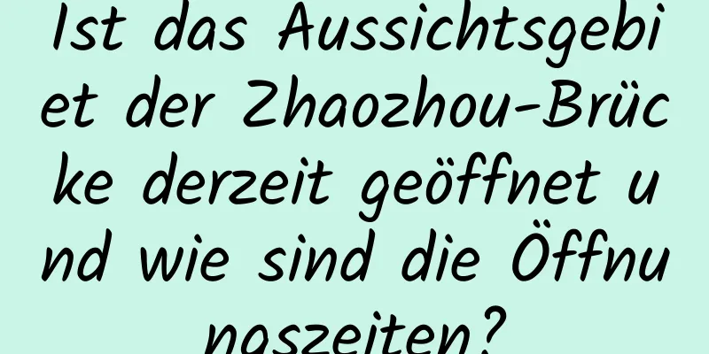 Ist das Aussichtsgebiet der Zhaozhou-Brücke derzeit geöffnet und wie sind die Öffnungszeiten?