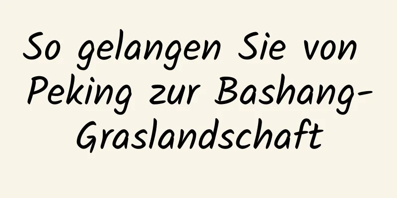 So gelangen Sie von Peking zur Bashang-Graslandschaft