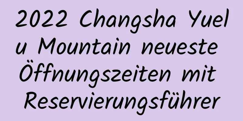 2022 Changsha Yuelu Mountain neueste Öffnungszeiten mit Reservierungsführer