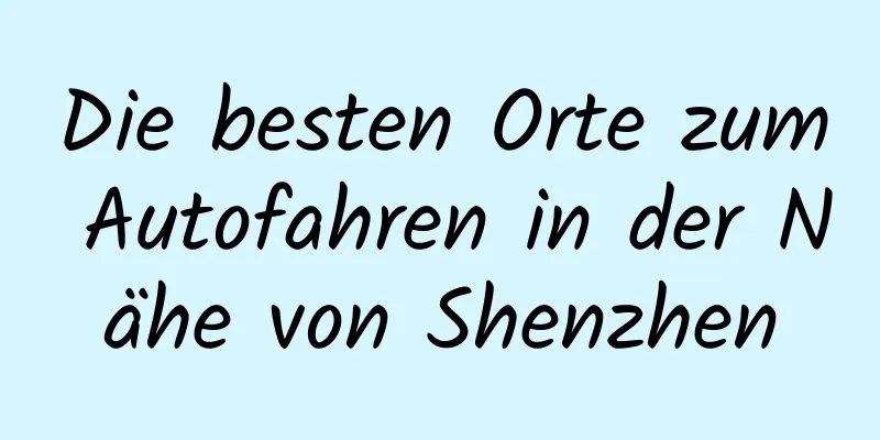 Die besten Orte zum Autofahren in der Nähe von Shenzhen