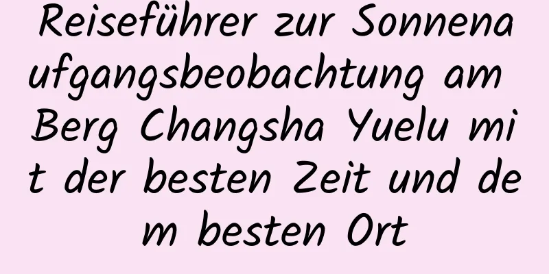 Reiseführer zur Sonnenaufgangsbeobachtung am Berg Changsha Yuelu mit der besten Zeit und dem besten Ort