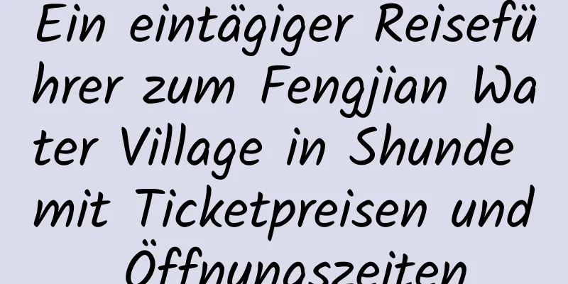 Ein eintägiger Reiseführer zum Fengjian Water Village in Shunde mit Ticketpreisen und Öffnungszeiten