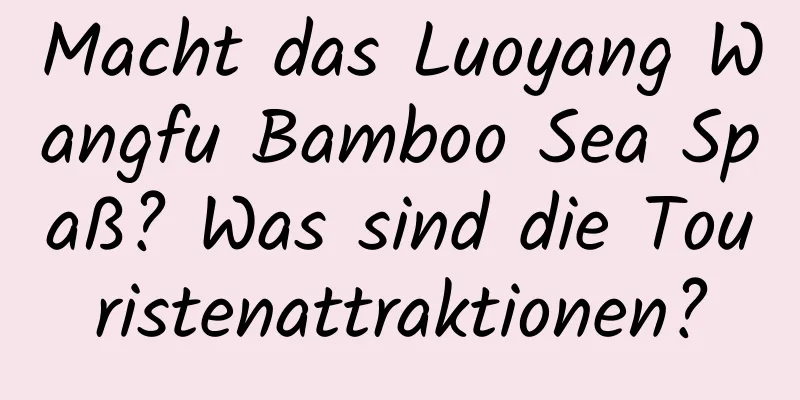 Macht das Luoyang Wangfu Bamboo Sea Spaß? Was sind die Touristenattraktionen?