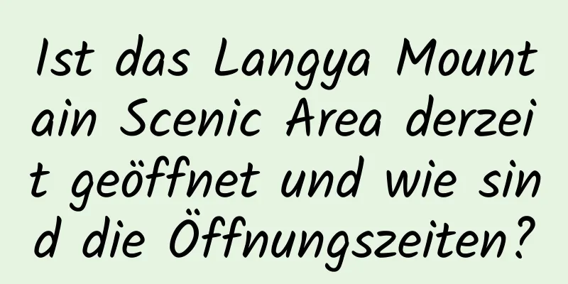 Ist das Langya Mountain Scenic Area derzeit geöffnet und wie sind die Öffnungszeiten?