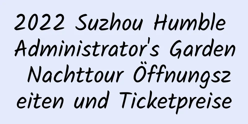 2022 Suzhou Humble Administrator's Garden Nachttour Öffnungszeiten und Ticketpreise